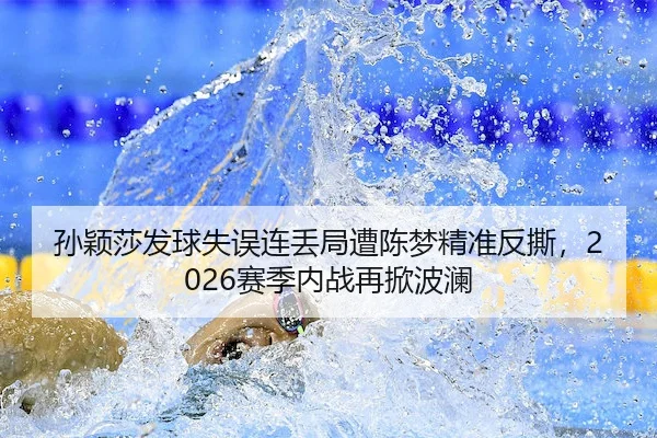 孙颖莎发球失误连丢局遭陈梦精准反撕，2026赛季内战再掀波澜